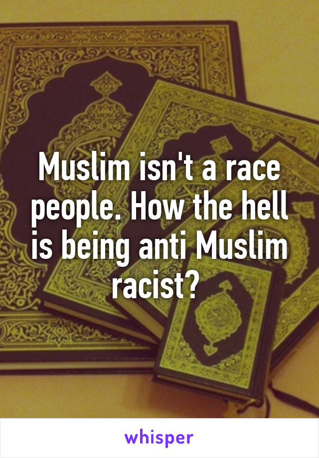 Muslim isn't a race people. How the hell is being anti Muslim racist? 