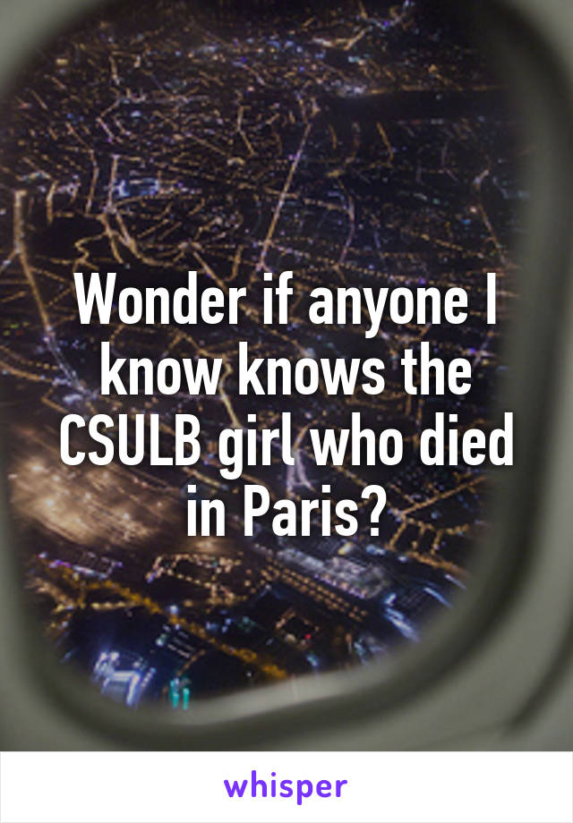 Wonder if anyone I know knows the CSULB girl who died in Paris?