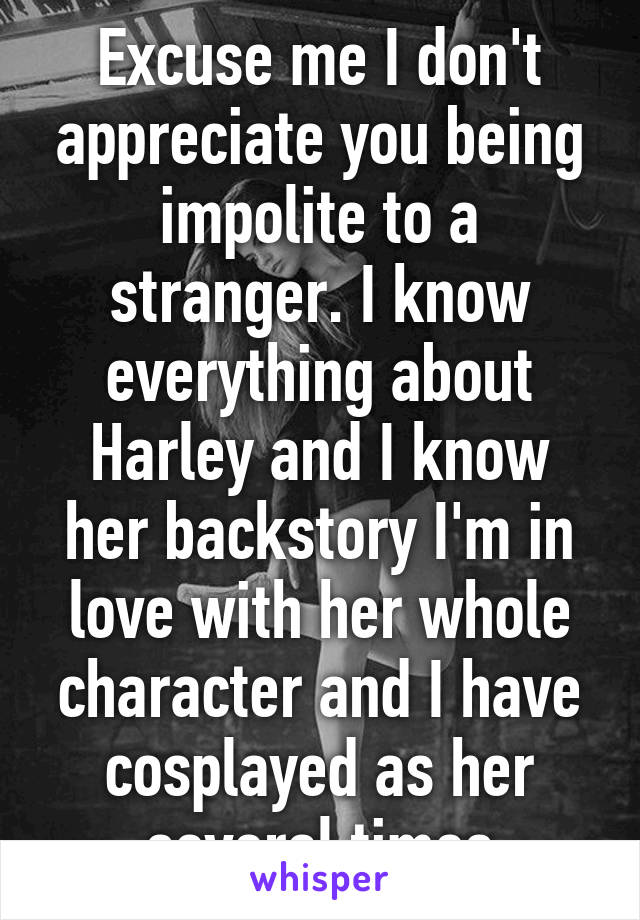 Excuse me I don't appreciate you being impolite to a stranger. I know everything about Harley and I know her backstory I'm in love with her whole character and I have cosplayed as her several times