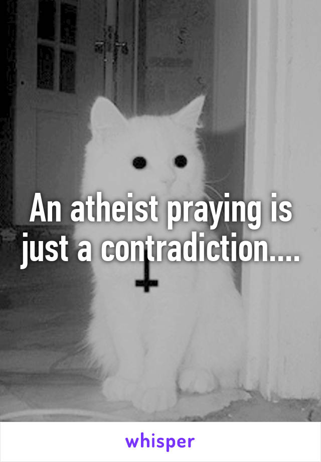 An atheist praying is just a contradiction....