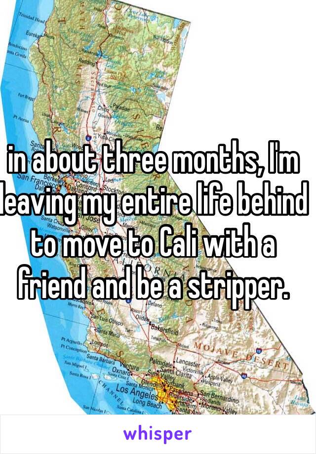 in about three months, I'm leaving my entire life behind to move to Cali with a friend and be a stripper. 