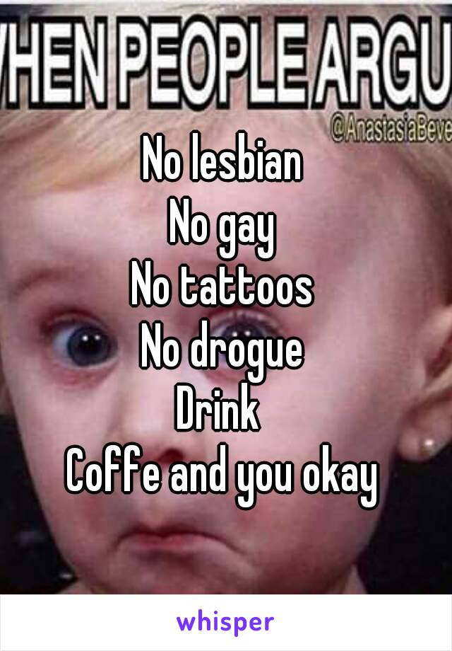 No lesbian
No gay
No tattoos
No drogue
Drink 
Coffe and you okay