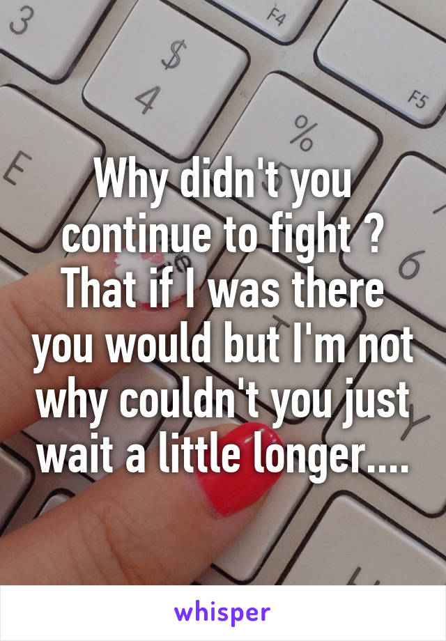 Why didn't you continue to fight ? That if I was there you would but I'm not why couldn't you just wait a little longer....