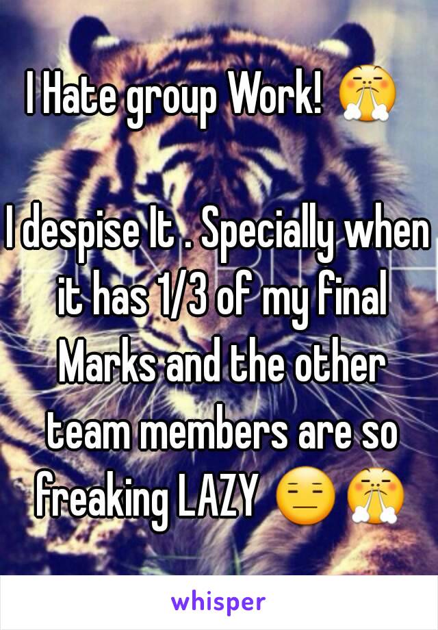 I Hate group Work! 😤  
I despise It . Specially when it has 1/3 of my final Marks and the other team members are so freaking LAZY 😑😤  
