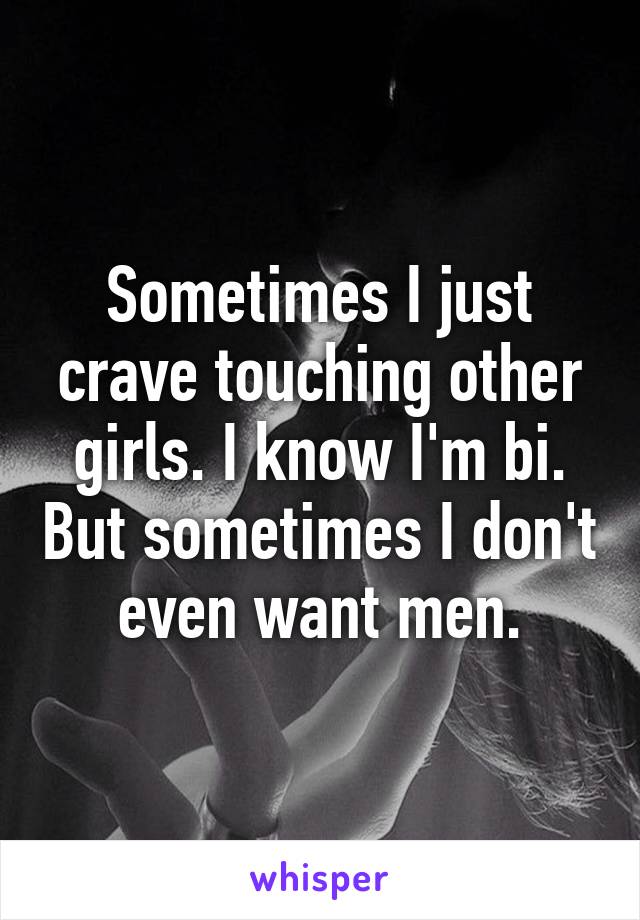 Sometimes I just crave touching other girls. I know I'm bi. But sometimes I don't even want men.