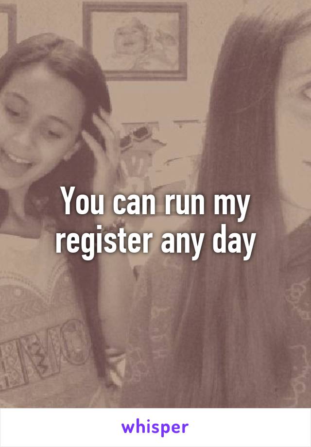 You can run my register any day