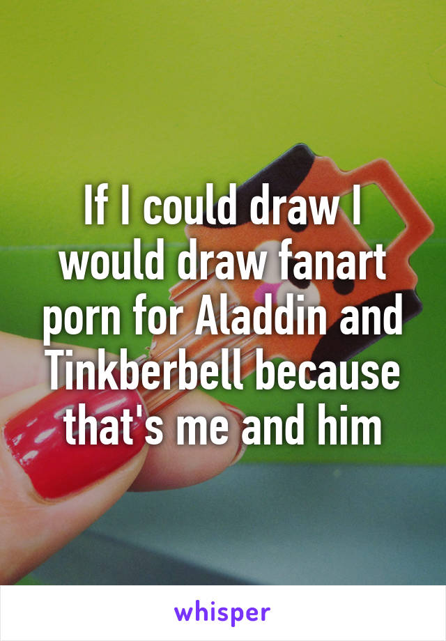 If I could draw I would draw fanart porn for Aladdin and Tinkberbell because that's me and him