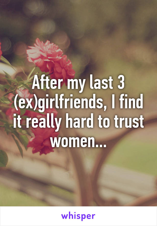 After my last 3 (ex)girlfriends, I find it really hard to trust women...