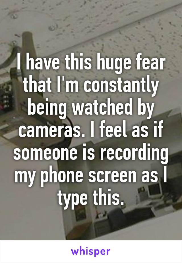 I have this huge fear that I'm constantly being watched by cameras. I feel as if someone is recording my phone screen as I type this.