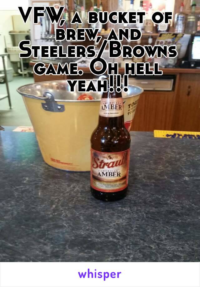 VFW, a bucket of brew, and Steelers/Browns game. Oh hell yeah!!!