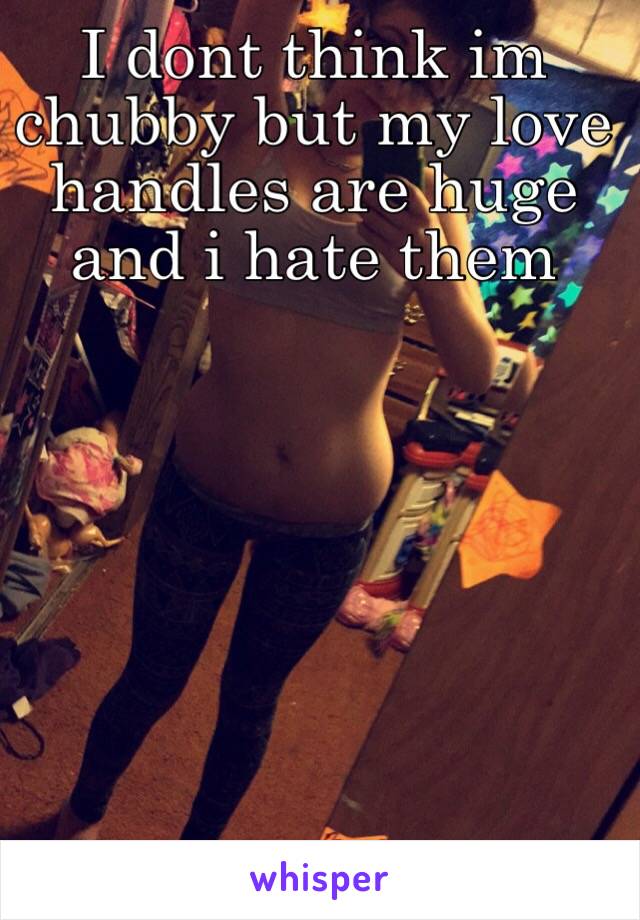 I dont think im chubby but my love handles are huge and i hate them 