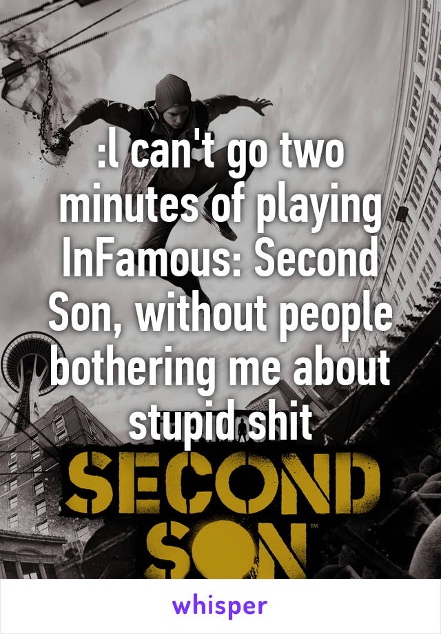 :l can't go two minutes of playing InFamous: Second Son, without people bothering me about stupid shit
