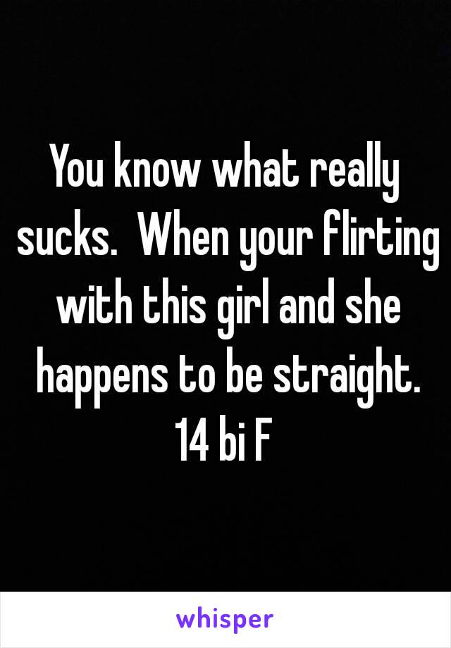 You know what really sucks.  When your flirting with this girl and she happens to be straight.
14 bi F