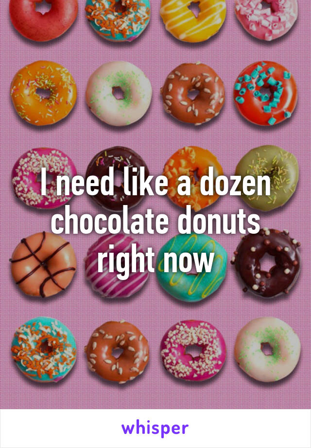 I need like a dozen chocolate donuts right now