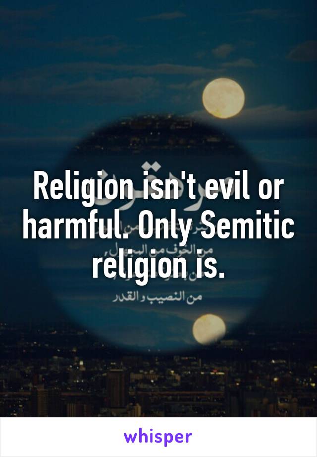 Religion isn't evil or harmful. Only Semitic religion is.