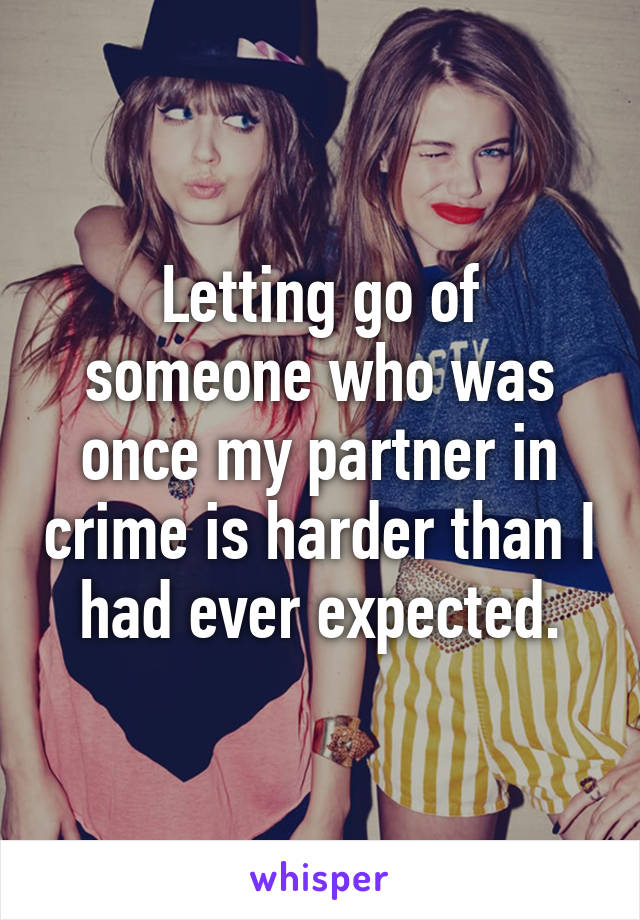 Letting go of someone who was once my partner in crime is harder than I had ever expected.