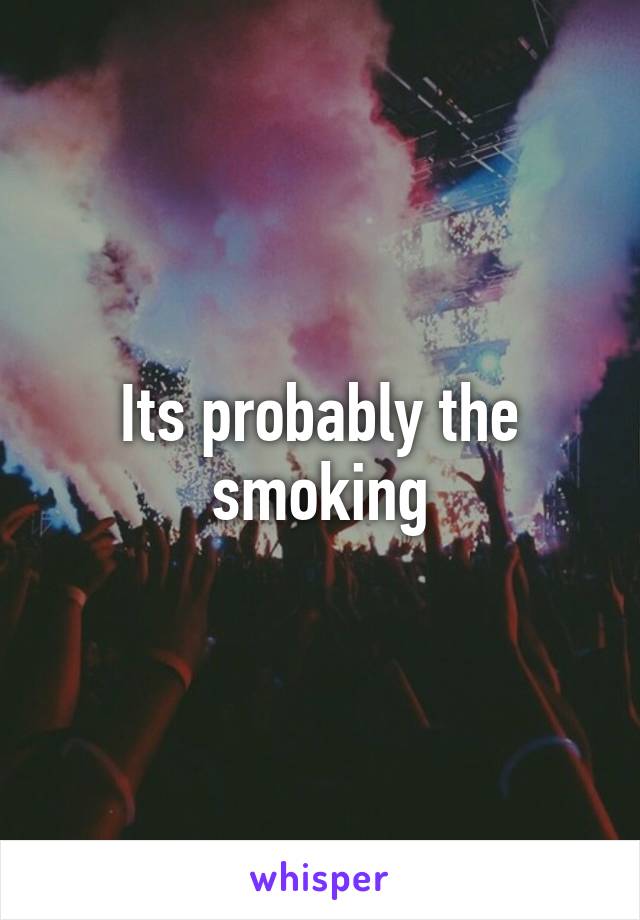 Its probably the smoking