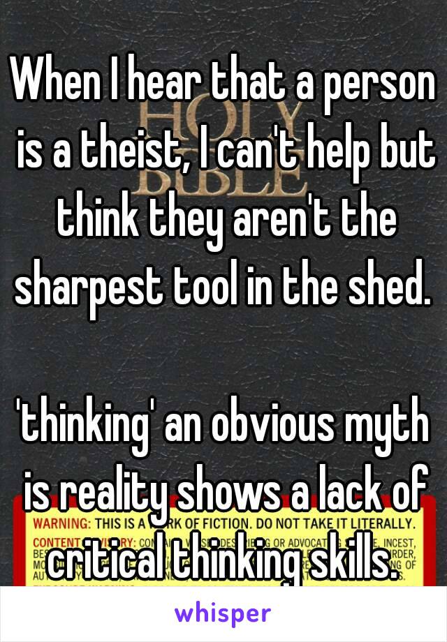 When I hear that a person is a theist, I can't help but think they aren't the sharpest tool in the shed. 

'thinking' an obvious myth is reality shows a lack of critical thinking skills. 