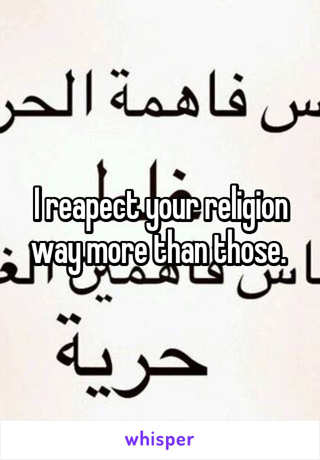 I reapect your religion way more than those. 