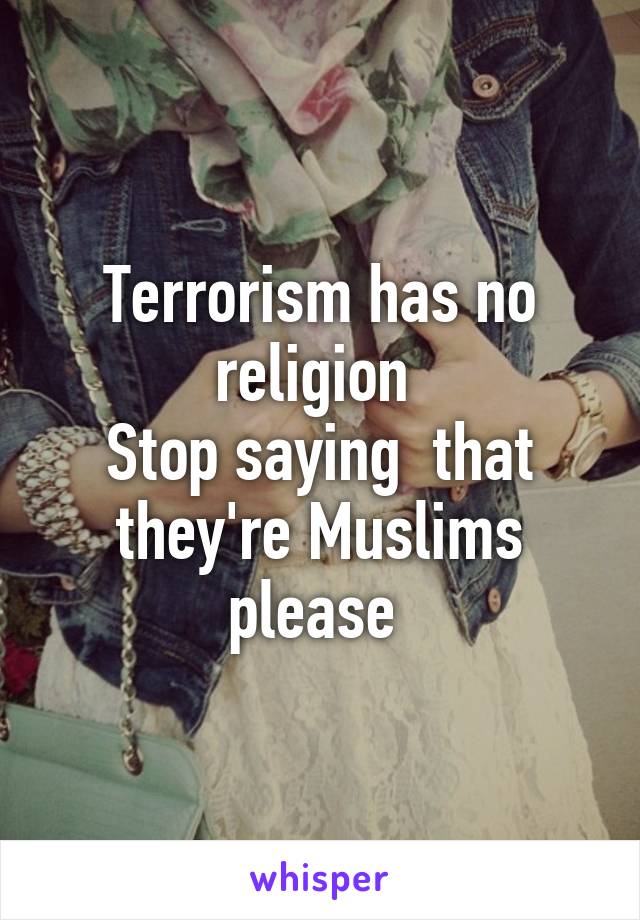 Terrorism has no religion 
Stop saying  that they're Muslims please 