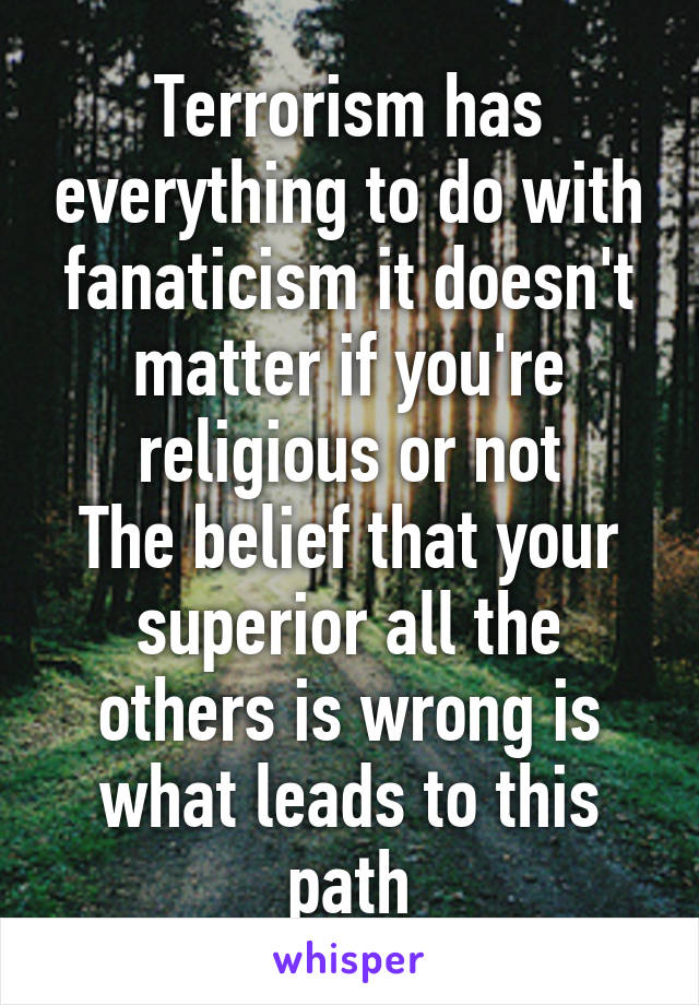 Terrorism has everything to do with fanaticism it doesn't matter if you're religious or not
The belief that your superior all the others is wrong is what leads to this path