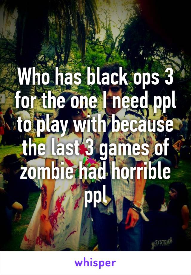 Who has black ops 3 for the one I need ppl to play with because the last 3 games of zombie had horrible ppl