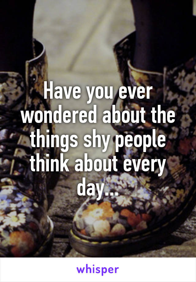 Have you ever wondered about the things shy people think about every day...