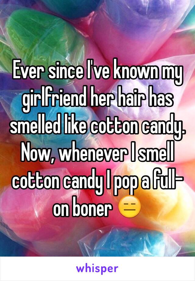 Ever since I've known my girlfriend her hair has smelled like cotton candy.
Now, whenever I smell cotton candy I pop a full-on boner 😑 