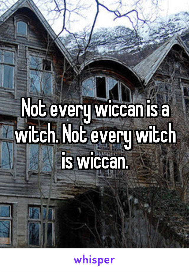 Not every wiccan is a witch. Not every witch is wiccan.