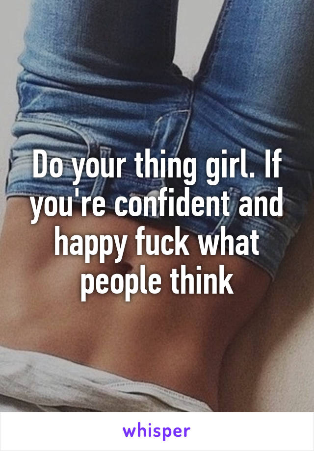 Do your thing girl. If you're confident and happy fuck what people think