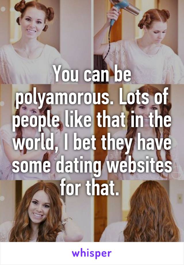 You can be polyamorous. Lots of people like that in the world, I bet they have some dating websites for that. 