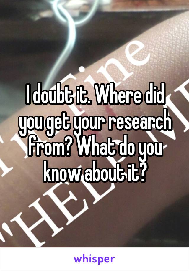 I doubt it. Where did you get your research from? What do you know about it?