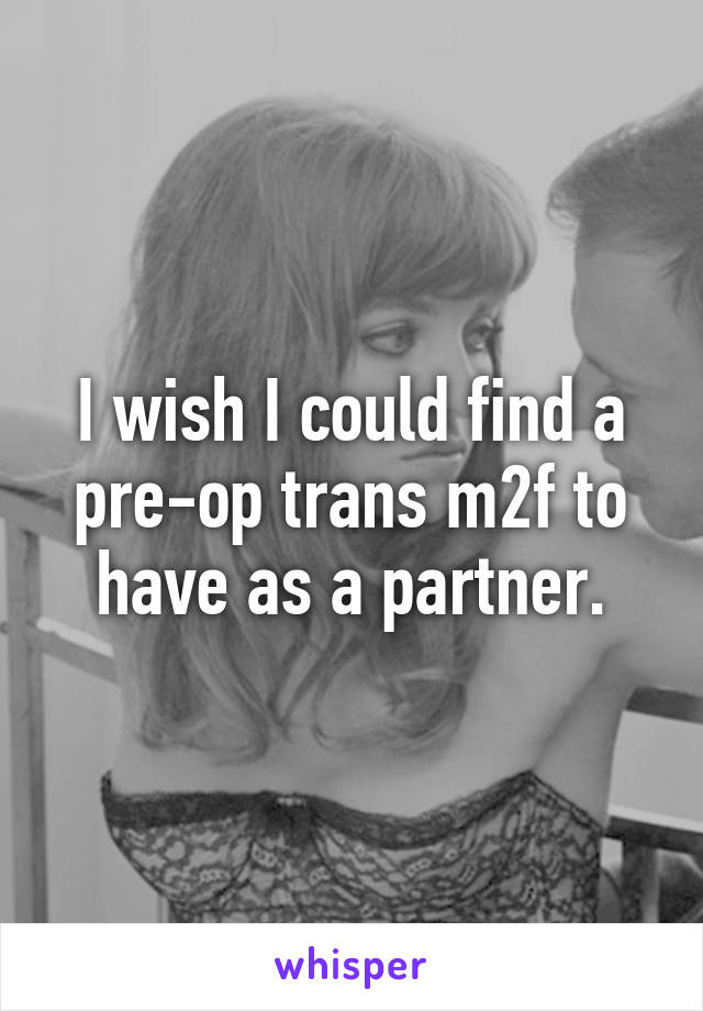 I wish I could find a pre-op trans m2f to have as a partner.