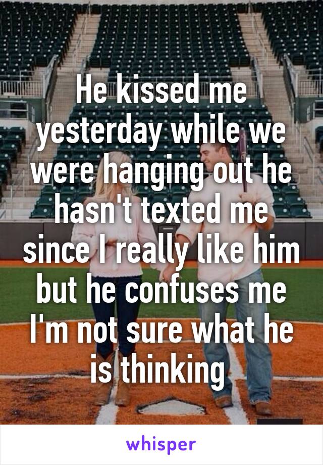 He kissed me yesterday while we were hanging out he hasn't texted me since I really like him but he confuses me I'm not sure what he is thinking 