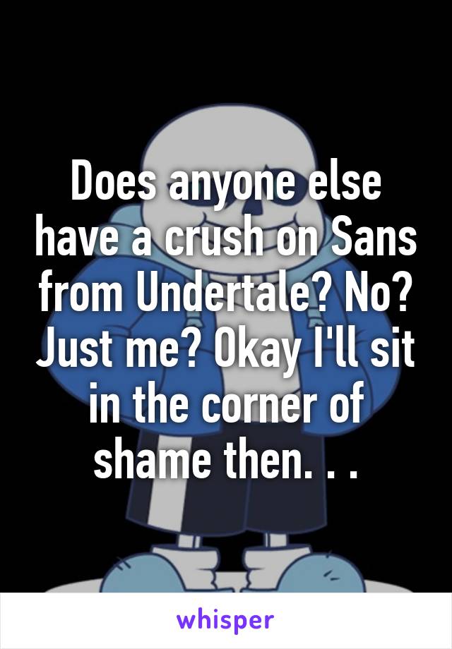 Does anyone else have a crush on Sans from Undertale? No? Just me? Okay I'll sit in the corner of shame then. . .