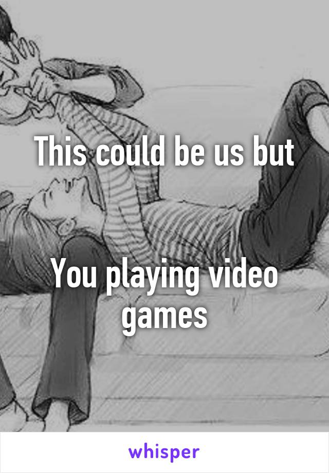 This could be us but


You playing video games