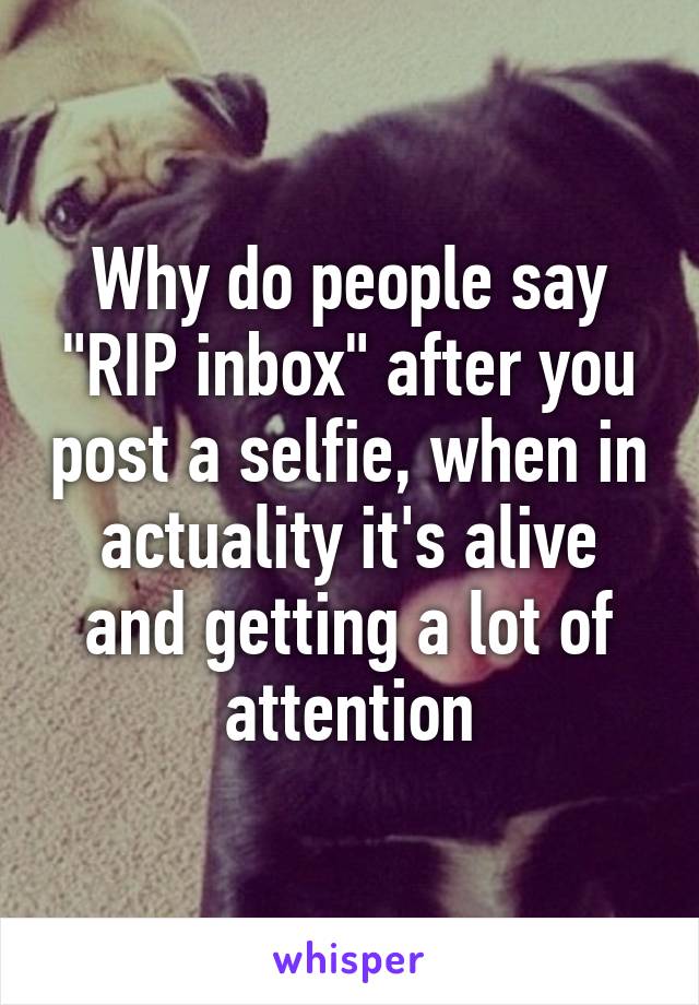 Why do people say "RIP inbox" after you post a selfie, when in actuality it's alive and getting a lot of attention