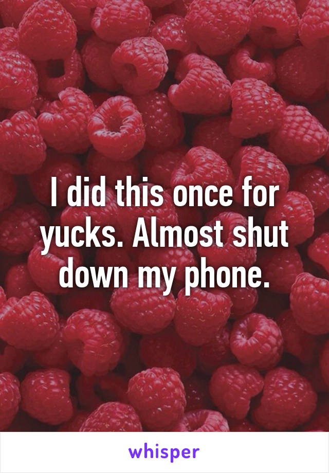 I did this once for yucks. Almost shut down my phone.