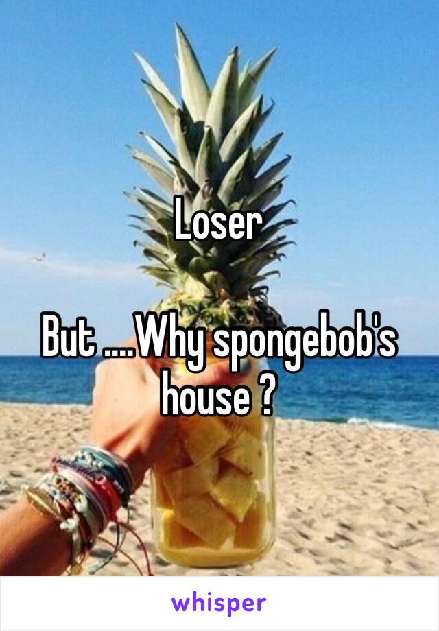 Loser

But ....Why spongebob's house ? 