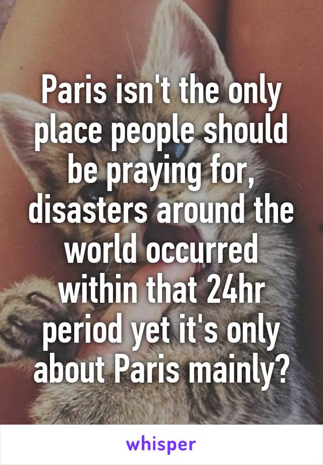 Paris isn't the only place people should be praying for, disasters around the world occurred within that 24hr period yet it's only about Paris mainly?