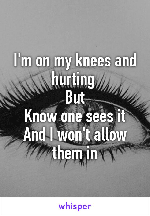 I'm on my knees and hurting 
But
Know one sees it
And I won't allow them in