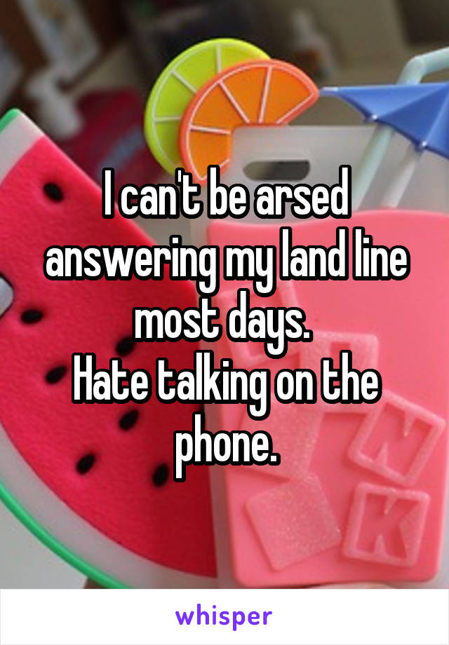 I can't be arsed answering my land line most days. 
Hate talking on the phone.