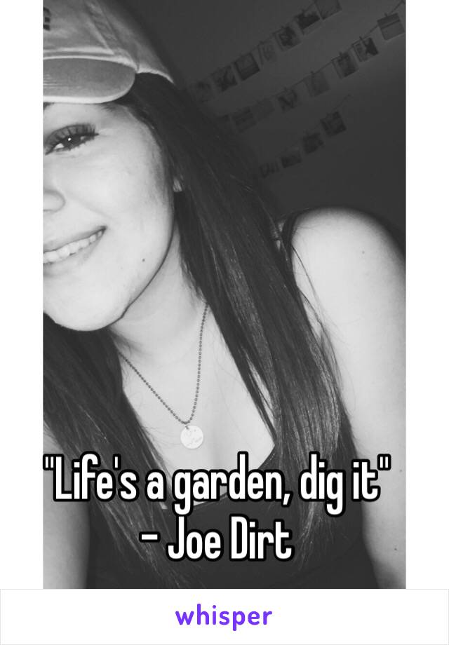 "Life's a garden, dig it" 
- Joe Dirt