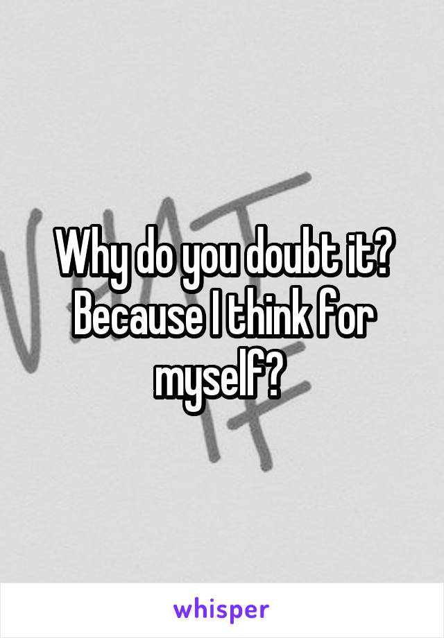 Why do you doubt it? Because I think for myself? 