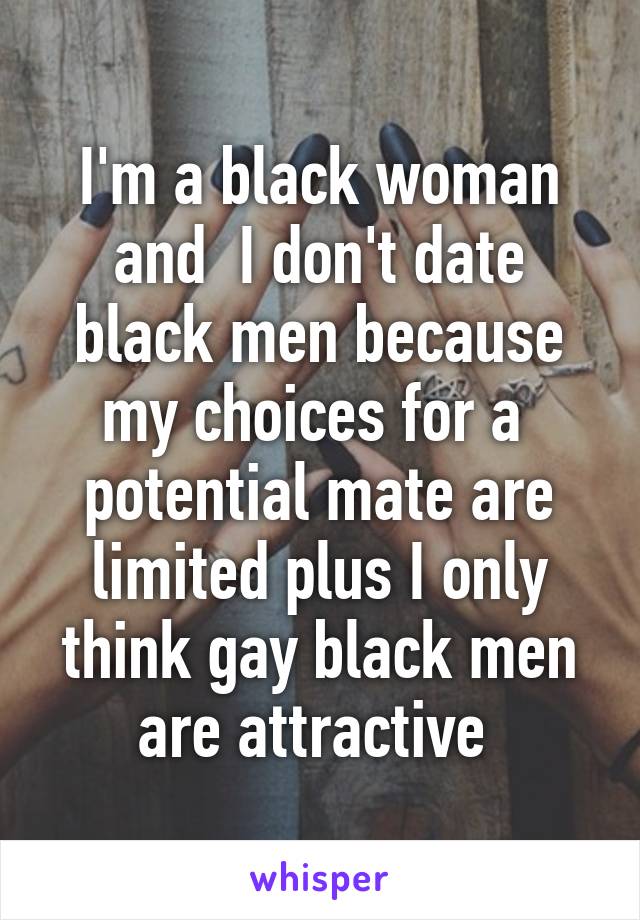 I'm a black woman and  I don't date black men because my choices for a  potential mate are limited plus I only think gay black men are attractive 