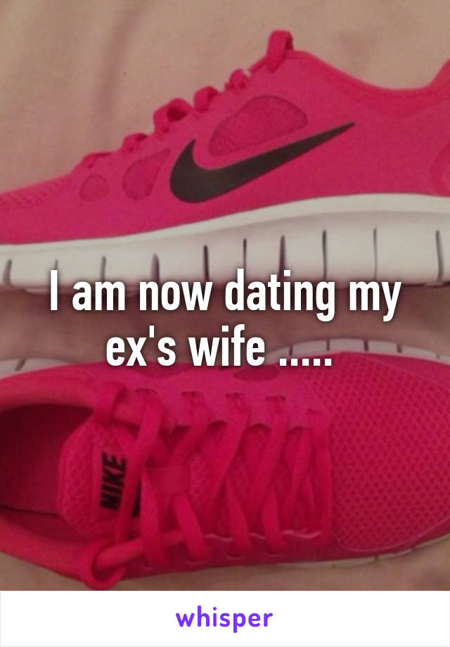 I am now dating my ex's wife ..... 