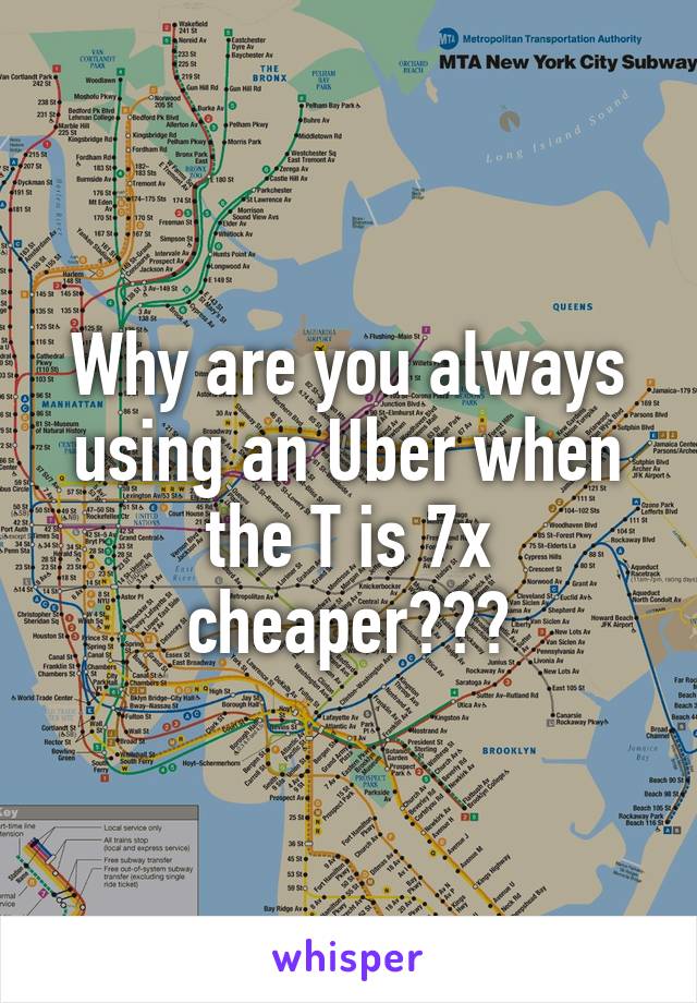 Why are you always using an Uber when the T is 7x cheaper???