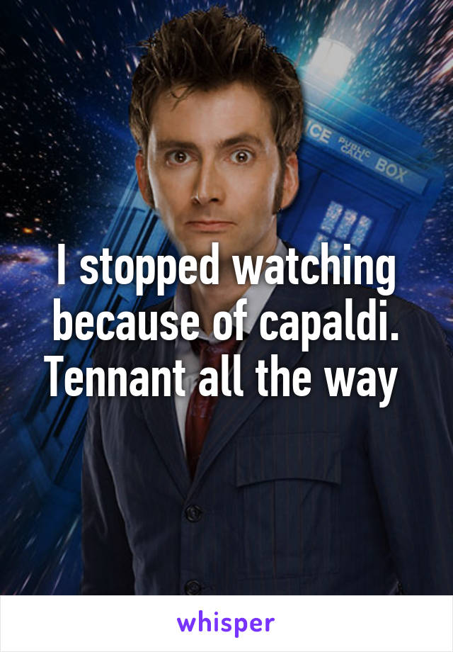 I stopped watching because of capaldi. Tennant all the way 