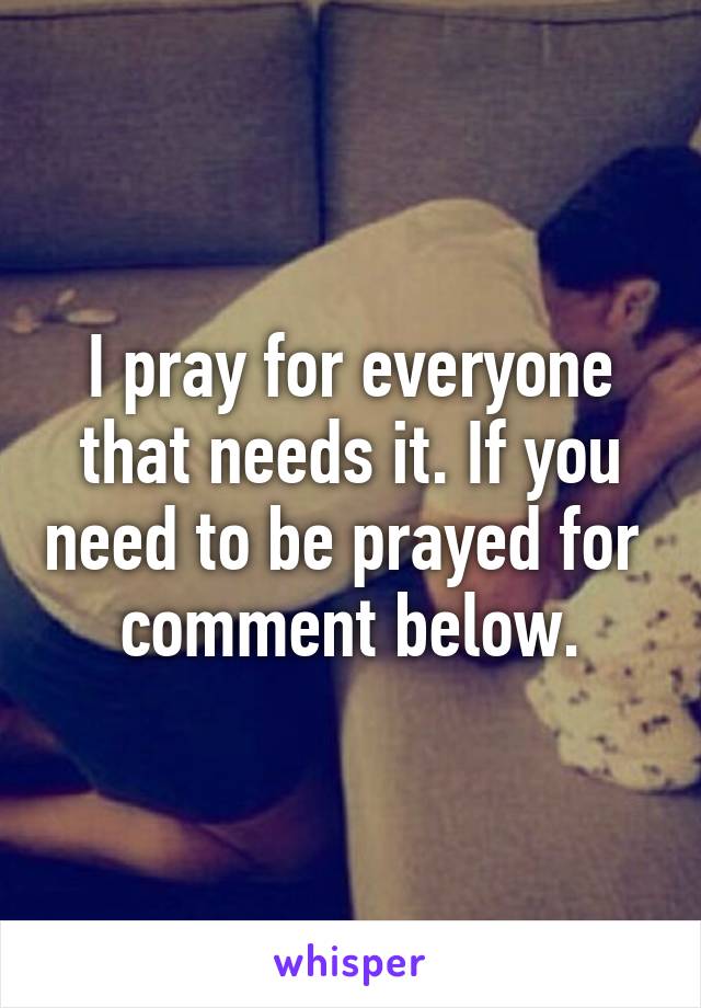 I pray for everyone that needs it. If you need to be prayed for  comment below.