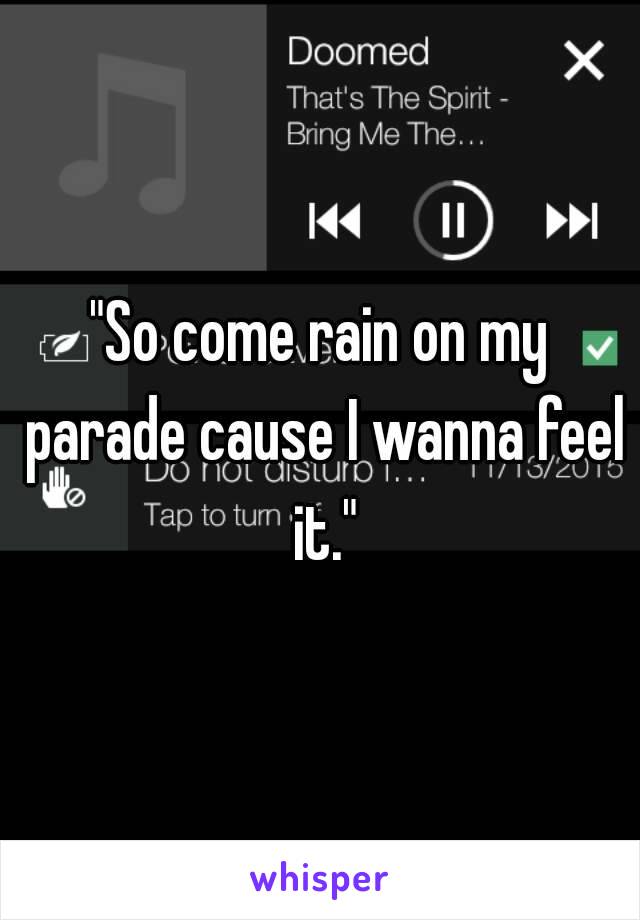 "So come rain on my parade cause I wanna feel it."